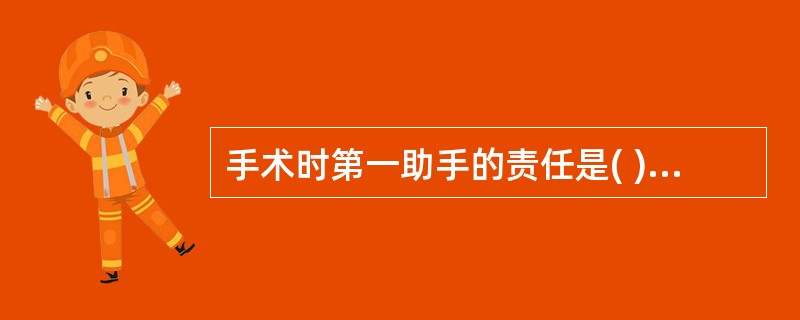 手术时第一助手的责任是( )。A、配合术者操作,止血和暴露术野B、术中承担手术的