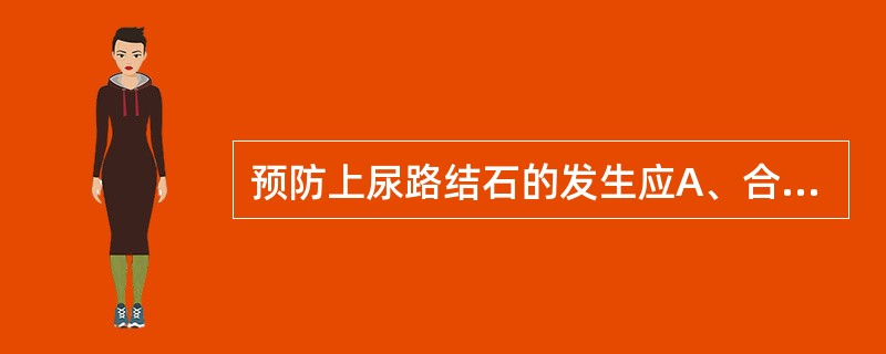 预防上尿路结石的发生应A、合理进蛋白质饮食B、多食动物内脏C、多食菠菜D、多食豆