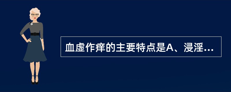 血虚作痒的主要特点是A、浸淫四窜,黄水淋沥B、走窜四注,遍体作痒C、皮肤干燥,脱