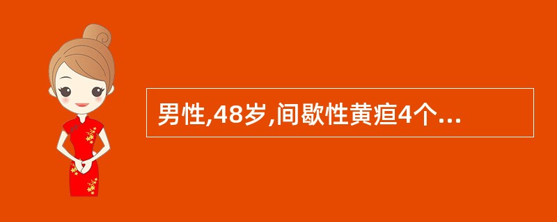 男性,48岁,间歇性黄疸4个月伴皮肤瘙痒,大便呈白陶土色,结合胆红素、总胆红素及