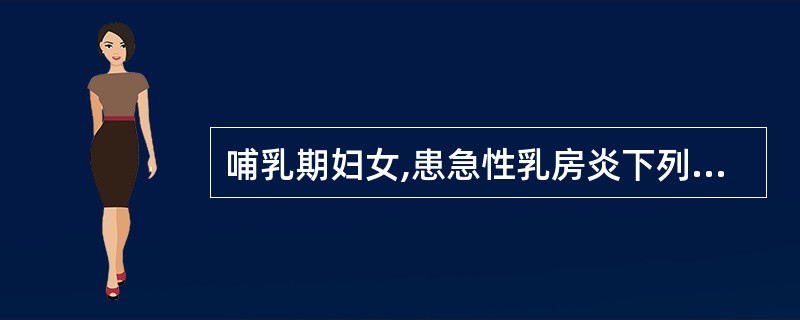 哺乳期妇女,患急性乳房炎下列处理中,不正确的是( )。A、形成脓肿,给广谱抗菌药