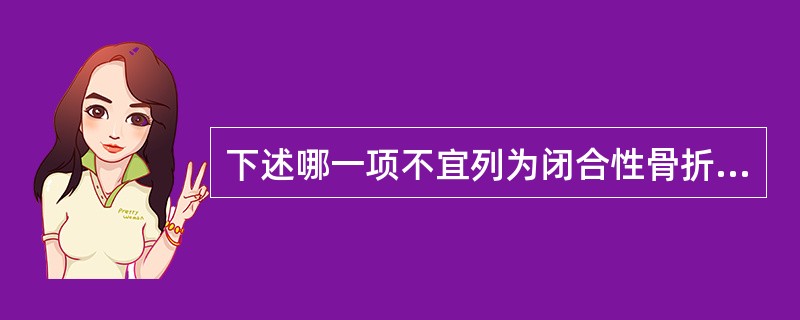 下述哪一项不宜列为闭合性骨折手术复位的适应证A、关节内骨折移位手法复位失败B、软