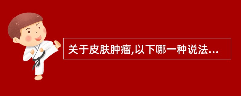 关于皮肤肿瘤,以下哪一种说法有误A、皮脂腺囊肿又叫粉瘤B、手术切除皮脂囊肿,如果