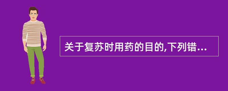 关于复苏时用药的目的,下列错误的是( )。A、激发心脏复跳并增强心肌收缩力B、补