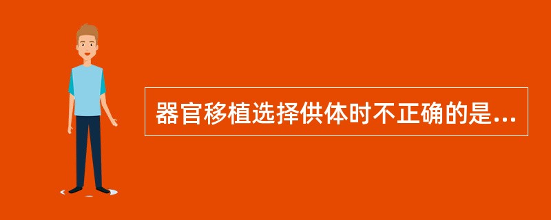 器官移植选择供体时不正确的是A、同种异体器官移植供者的选择应从免疫学和非免疫学两