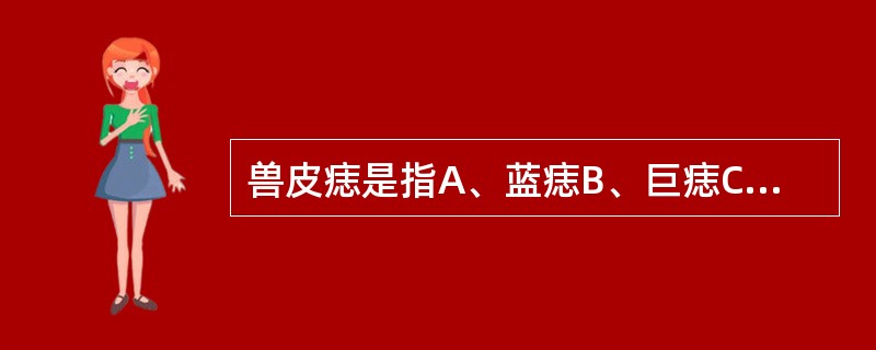 兽皮痣是指A、蓝痣B、巨痣C、良性幼年黑瘤D、皮内痣E、交界痣