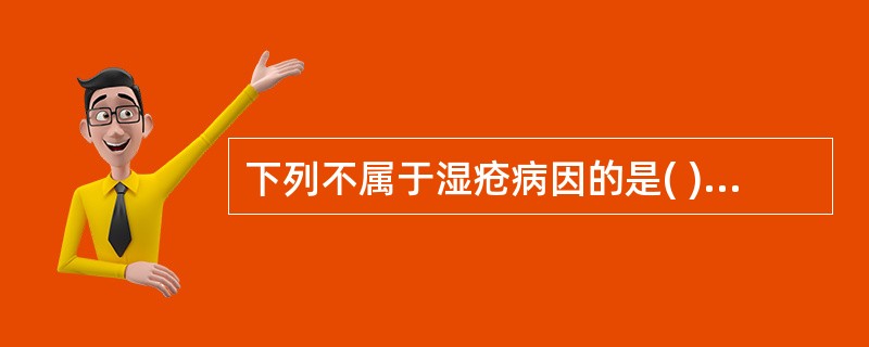 下列不属于湿疮病因的是( )A、饮食失节B、湿热蕴肤C、脾虚湿蕴D、心火移热E、