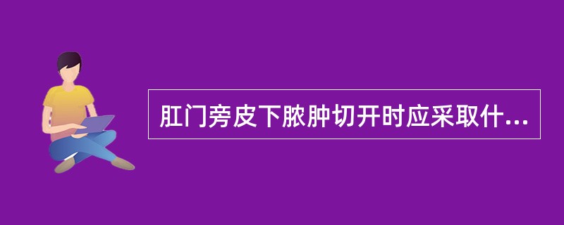 肛门旁皮下脓肿切开时应采取什么切口A、放射状切口B、“十”字形切口C、弧形切口D