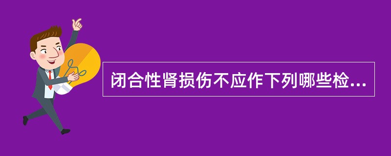 闭合性肾损伤不应作下列哪些检查A、静脉肾盂造影B、动脉造影C、CTD、逆行肾盂造