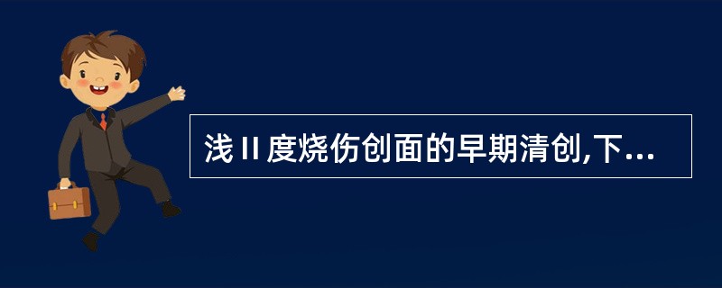 浅Ⅱ度烧伤创面的早期清创,下列不正确的是A、颜面部异物尽量去除B、创面有油腻或沥