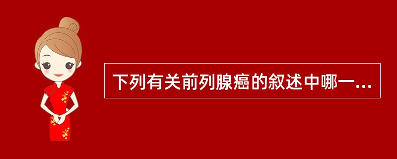 下列有关前列腺癌的叙述中哪一项是不正确的A、血PSA可正常B、常转移至骨骼C、核