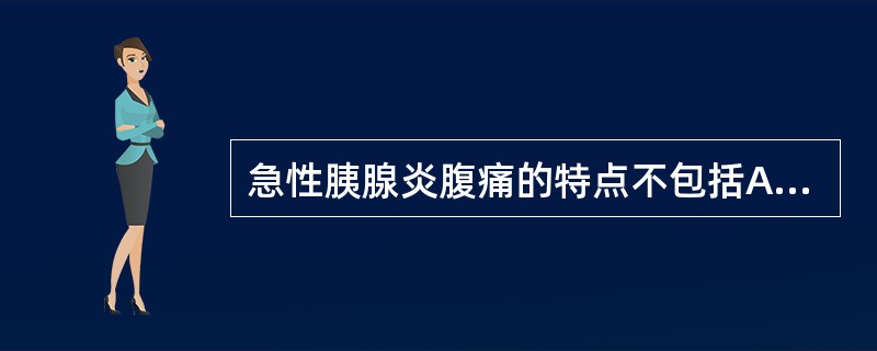 急性胰腺炎腹痛的特点不包括A、起始于上腹部,伴恶心呕吐B、呕吐后腹痛不减轻C、腹