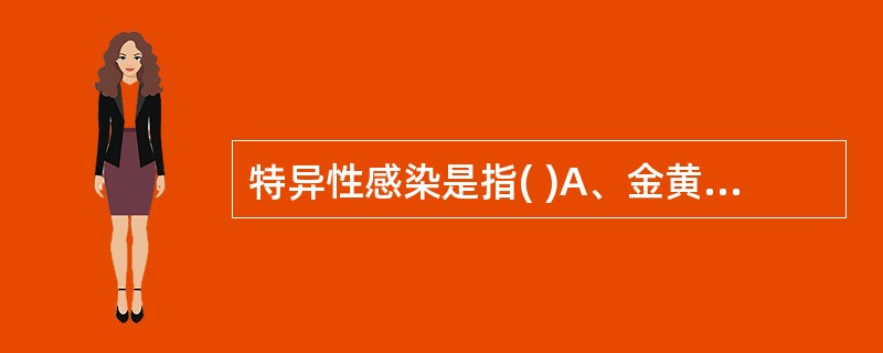 特异性感染是指( )A、金黄色葡萄球菌感染B、变形杆菌感染C、铜绿假单胞杆菌感染