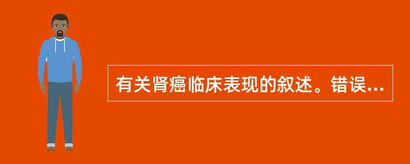 有关肾癌临床表现的叙述。错误的是A、血尿B、血沉快C、高血压D、红细胞减少E、肝