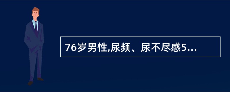 76岁男性,尿频、尿不尽感5年余,近1年来有明显的排尿困难,门诊查血清前列腺特异