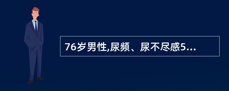 76岁男性,尿频、尿不尽感5年余,近1年来有明显的排尿困难,门诊查血清前列腺特异