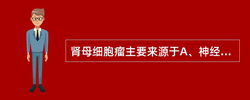 肾母细胞瘤主要来源于A、神经嵴细胞B、肾皮质细胞间变C、后肾胚基不正常分化D、多