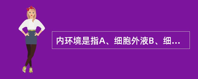 内环境是指A、细胞外液B、细胞内液C、细胞液D、体液E、血浆