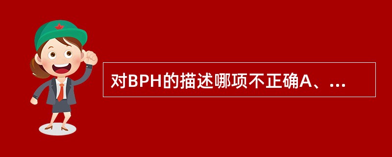 对BPH的描述哪项不正确A、BPH随年龄增高而发病率增加B、BPH行开放手术切除