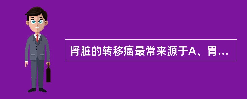 肾脏的转移癌最常来源于A、胃癌B、肺癌C、肝癌D、乳腺癌E、前列腺癌