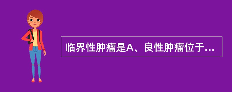 临界性肿瘤是A、良性肿瘤位于两个脏器交界处B、良性肿瘤来源于两种组织者C、良性肿