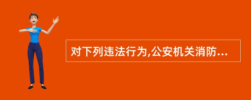 对下列违法行为,公安机关消防机构应予行政处罚的是()。