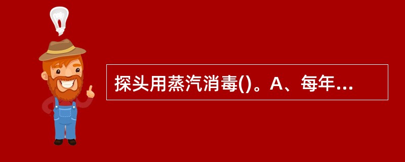 探头用蒸汽消毒()。A、每年至少一次B、每月至少一次C、必要时D、每半年一次E、