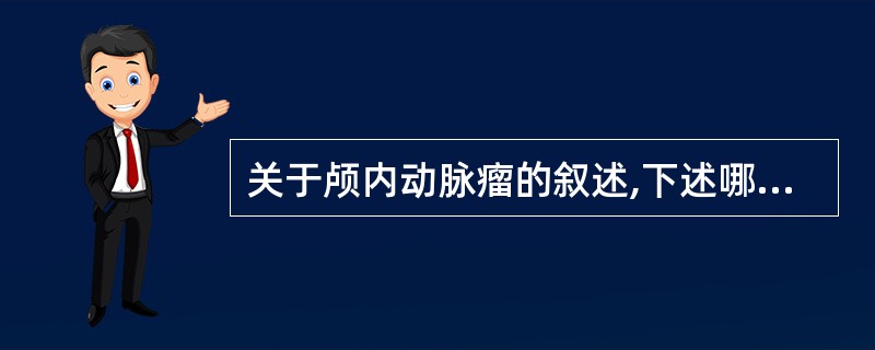 关于颅内动脉瘤的叙述,下述哪项是错误的A、动脉瘤破裂常产生蛛网膜下腔出血B、动脉