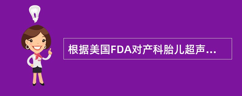 根据美国FDA对产科胎儿超声照射强度规定,应将空间峰值时间平均声强(ISPTA)