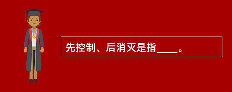 先控制、后消灭是指____。