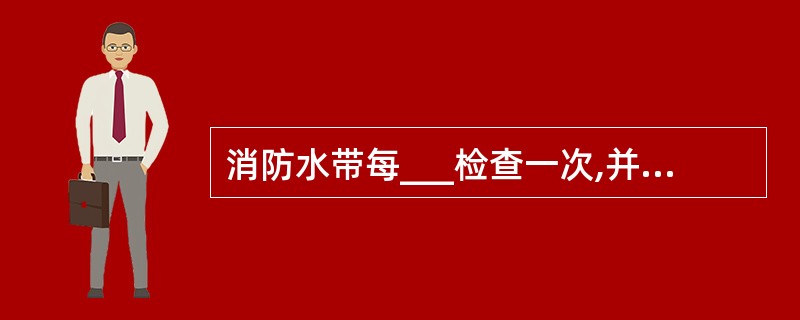 消防水带每___检查一次,并摊开重卷。