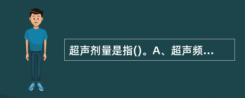 超声剂量是指()。A、超声频率的高低(MHz)B、超声功率的大小(W或mW)C、