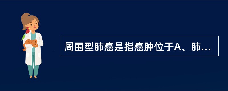 周围型肺癌是指癌肿位于A、肺段支气管开口以远,位置在肺的周围B、细支气管,位置在