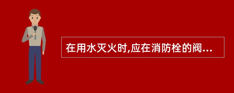 在用水灭火时,应在消防栓的阀门___时,把水带、水枪铺设好。