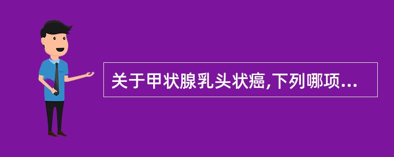 关于甲状腺乳头状癌,下列哪项不正确A、约占成人甲状腺癌的大多数B、老年人占大多数