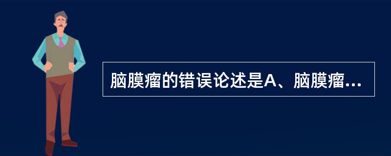 脑膜瘤的错误论述是A、脑膜瘤的发病率居颅内肿瘤的第二位B、女性发病率高C、多起源