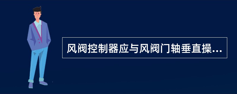 风阀控制器应与风阀门轴垂直操作使用,垂直角度不小于85°。