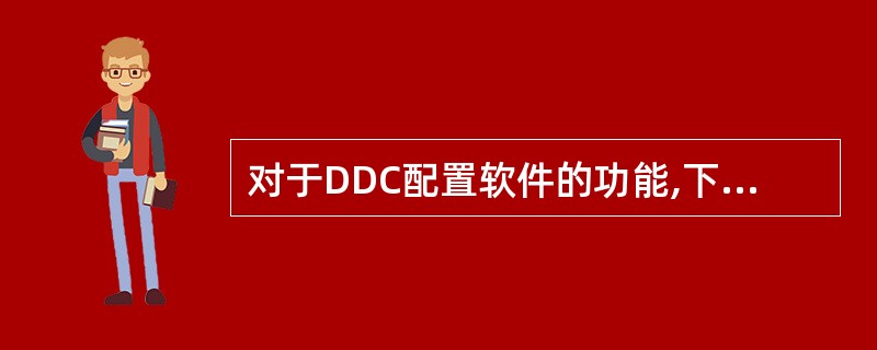 对于DDC配置软件的功能,下面()特点描述肯定不正确。