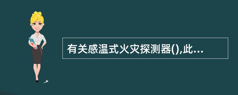 有关感温式火灾探测器(),此说法是不对的。