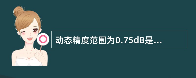 动态精度范围为0.75dB是测试仪器()精度要求。