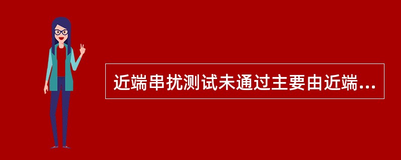 近端串扰测试未通过主要由近端连接点有问题、串队、外部干扰等原因造成。