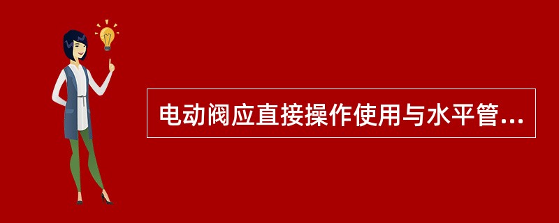 电动阀应直接操作使用与水平管道上,尤其对大口径电动阀不能有倾斜。