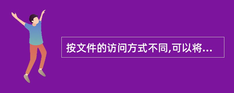 按文件的访问方式不同,可以将文件分为()。