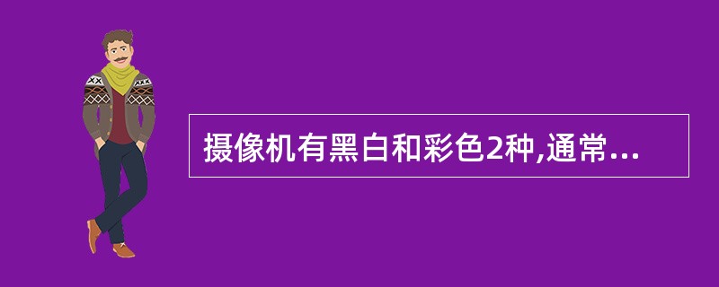 摄像机有黑白和彩色2种,通常黑白摄像机水平清晰度比彩色摄像机高。