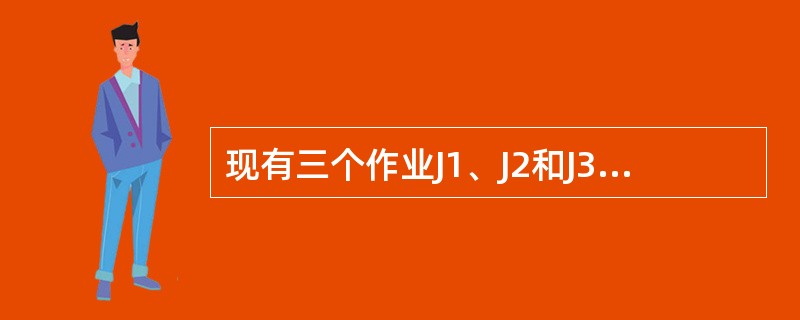 现有三个作业J1、J2和J3在一台处理机上按单道方式运行,若到达的时刻相同,每个