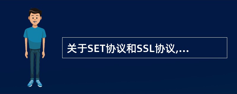 关于SET协议和SSL协议,下列说法中正确的是______。