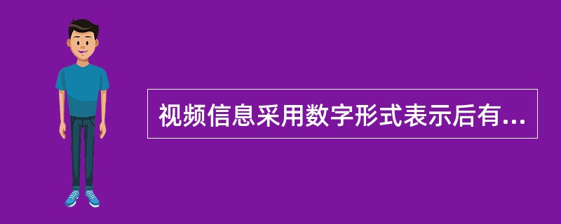 视频信息采用数字形式表示后有许多特点,下面的叙述中不正确的是( )。