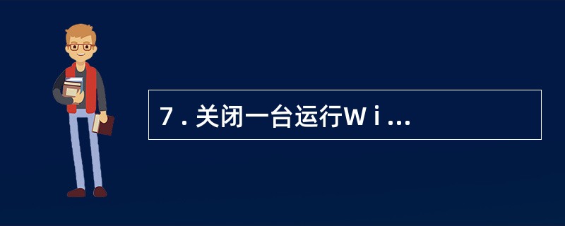 7 . 关闭一台运行W i n d o w s X P 的计算机时,系统首先自动