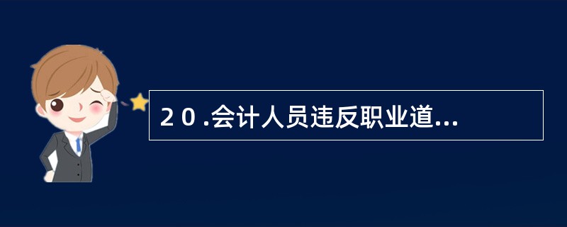 2 0 .会计人员违反职业道德,情节严重的,触犯行政法规的,由县级以上财政部门依