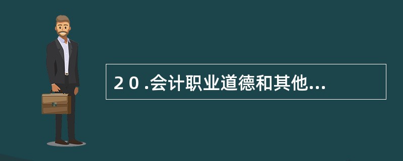 2 0 .会计职业道德和其他职业道德相比具有( ) 特征。 A .职业性 B .